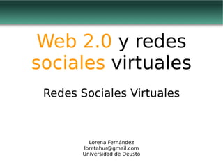 Web 2.0  y redes  sociales  virtuales Redes Sociales Virtuales Lorena Fernández [email_address] Universidad de Deusto 