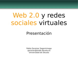 Web 2.0 y redes
sociales virtuales
    Presentación


    Pablo Garaizar Sagarminaga
     garaizar@eside.deusto.es
      Universidad de Deusto
 