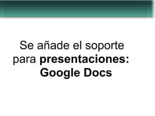 Se añade el soporte
para presentaciones:
     Google Docs
 