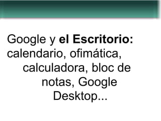 Google y el Escritorio:
calendario, ofimática,
   calculadora, bloc de
       notas, Google
         Desktop...
 