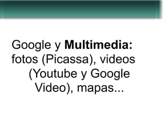 Google y Multimedia:
fotos (Picassa), videos
   (Youtube y Google
    Video), mapas...
 