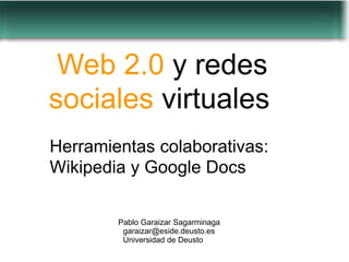 Web 2.0 y redes
sociales virtuales
Herramientas colaborativas:
Wikipedia y Google Docs

        Pablo Garaizar Sagarminaga
         garaizar@eside.deusto.es
         Universidad de Deusto
 