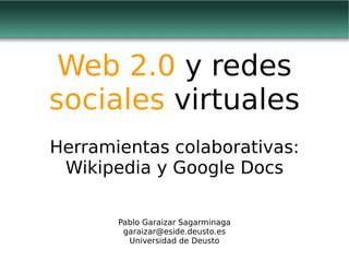 Web 2.0 y redes
sociales virtuales
Herramientas colaborativas:
 Wikipedia y Google Docs

       Pablo Garaizar Sagarminaga
        garaizar@eside.deusto.es
         Universidad de Deusto
 