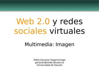 Web 2.0 y redes
sociales virtuales
  Multimedia: Imagen

     Pablo Garaizar Sagarminaga
      garaizar@eside.deusto.es
       Universidad de Deusto
 