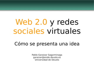 Web 2.0 y redes
sociales virtuales
Cómo se presenta una idea

      Pablo Garaizar Sagarminaga
       garaizar@eside.deusto.es
        Universidad de Deusto
 