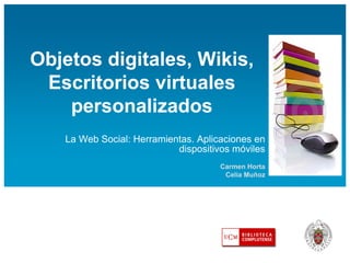Objetos digitales, Wikis,
 Escritorios virtuales
    personalizados
   La Web Social: Herramientas. Aplicaciones en
                           dispositivos móviles
                                     Carmen Horta
                                      Celia Muñoz
 