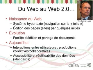 Du Web au Web 2.0…
• Naissance du Web                                    Tim Berners-Lee
    – Système hypertexte (navigation sur la « toile »)
    – Édition des pages (sites) par quelques initiés
• Évolution
    – Facilité d’édition et partage de documents
• Aujourd’hui
    – Interactions entre utilisateurs : productions
      collectives/collaboratives
    – Accessibilité et réutilisabilité des données
      (standards)

4
 
