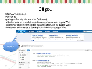 Diigo…
http://www.diigo.com
Permet de :
-partager des signets (comme Delicious)
-attacher des commentaires publics ou privés à des pages Web
-conserver en surbrillance des passages textuels de pages Web
-conserver des saisies d’écran pour archiver une page Web




     DEMO
      DEMO




51
 