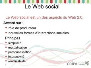 Le Web social
 Le Web social est un des aspects du Web 2.0.
Accent sur :
  rôle de producteur
  nouvelles formes d’interactions sociales

 Principes
  simplicité
  mutualisation

  personnalisation

  interactivité

  réutilisabilité
 7
 