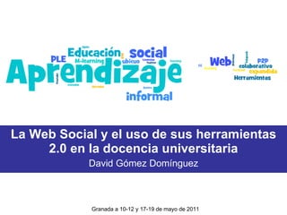 La Web Social y el uso de sus herramientas 2.0 en la docencia universitaria David Gómez Domínguez Granada a 10-12 y 17-19 de mayo de 2011 