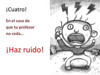 ¡Cuatro!
En el caso de
que tu profesor
no ceda…


¡Haz ruido!
 