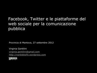 Facebook, Twitter e le piattaforme del
web sociale per la comunicazione
pubblica


Provincia di Mantova, 27 settembre 2012

Virginia Gentilini
virginia.gentilini@gmail.com
http://nonbibliofili.wordpress.com
 