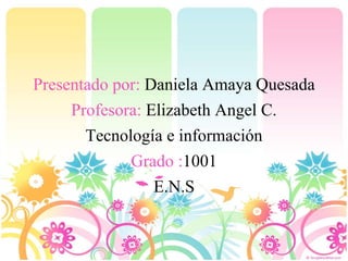 Presentado por: Daniela Amaya Quesada
Profesora: Elizabeth Angel C.
Tecnología e información
Grado :1001
E.N.S
 
