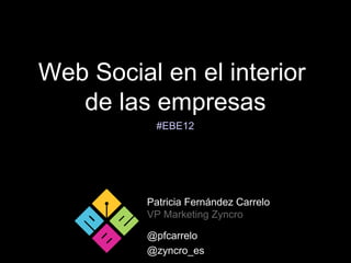Web Social en el interior
   de las empresas
           #EBE12




          Patricia Fernández Carrelo
          VP Marketing Zyncro

          @pfcarrelo
          @zyncro_es
 