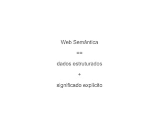 Web Semântica
==
dados estruturados
+
significado explícito
 