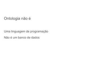 Ontologia não é
Uma linguagem de programação
Não é um banco de dados
 