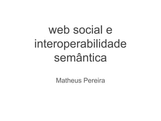 web social e
interoperabilidade
semântica
Matheus Pereira
 