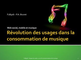 F2B506 – P.A. Brunet




Web social, mobile et musique




                 F2B506 - Impact du web 2.0 sur la consommation de musique   1
 