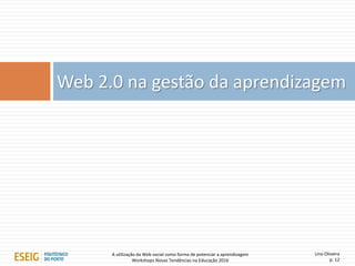 Lino Oliveira
p. 12
Web 2.0 na gestão da aprendizagem
A utilização da Web social como forma de potenciar a aprendizagem
Workshops Novas Tendências na Educação 2016
 