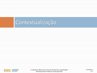 Lino Oliveira
p. 3
Contextualização
A utilização da Web social como forma de potenciar a aprendizagem
Workshops Novas Tendências na Educação 2016
 