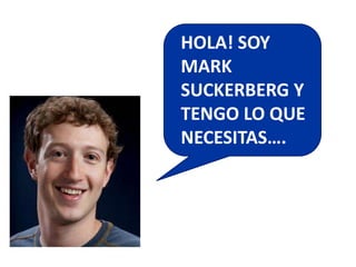 HOLA! SOY
MARK
SUCKERBERG Y
TENGO LO QUE
NECESITAS….
 