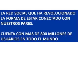 LA RED SOCIAL QUE HA REVOLUCIONADO
LA FORMA DE ESTAR CONECTADO CON
NUESTROS PARES.

CUENTA CON MAS DE 800 MILLONES DE
USUARIOS EN TODO EL MUNDO
 