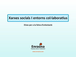 Xarxes socials I entorns col·laboratius
          Eines per a la feina d’orientació




                  Empresa, Xarxa i creixement

                    www.enraona.com
 