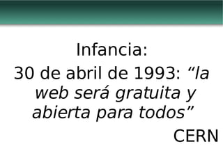 Infancia: 30 de abril de 1993:  “la web será gratuita y abierta para todos”   CERN 