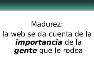 Madurez: la web se da cuenta de la  importancia  de la  gente  que le rodea 