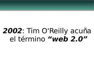 2002 : Tim O'Reilly acuña el término  “web 2.0” 