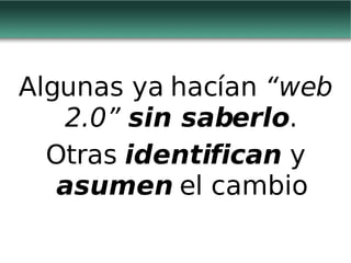 Algunas ya hacían  “web 2.0”   sin saberlo . Otras  identifican  y  asumen  el cambio 