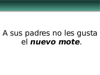 A sus padres no les gusta el  nuevo mote . 