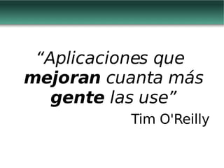 “ Aplicaciones que  mejoran  cuanta más  gente  las use” Tim O'Reilly 