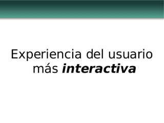Experiencia del usuario más  interactiva 