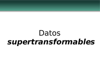 Datos  supertransformables 