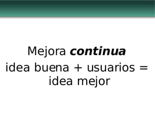 Mejora  continua idea buena + usuarios = idea mejor 
