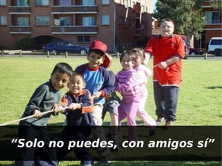 “ Solo no puedes, con amigos sí” 