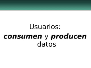 Usuarios: consumen  y  producen  datos 