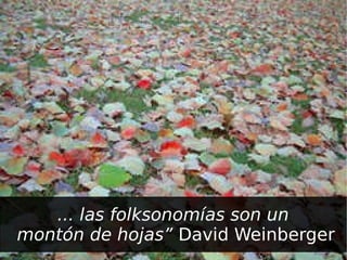 ... las folksonomías son un  montón de hojas”  David Weinberger 