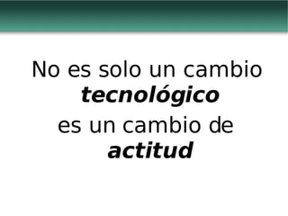 No es solo un cambio  tecnológico es un cambio de  actitud 