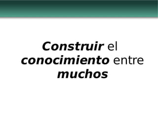 Construir  el  conocimiento  entre  muchos 