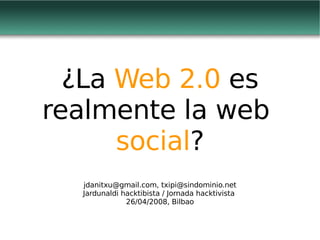 ¿La  Web 2.0  es realmente la web  social ? jdanitxu@gmail.com, txipi@sindominio.net Jardunaldi hacktibista / Jornada hacktivista  26/04/2008, Bilbao 
