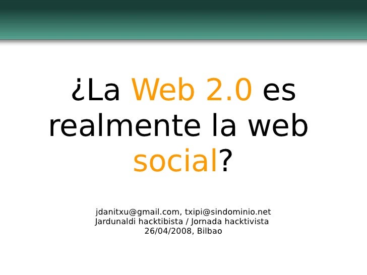 ¿La  Web 2.0  es realmente la web  social ? jdanitxu@gmail.com, txipi@sindominio.net Jardunaldi hacktibista / Jornada hack...