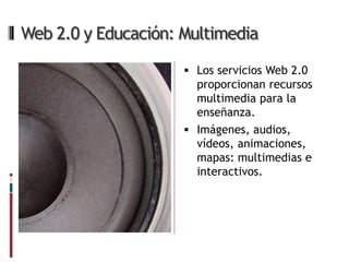 Web 2.0 y Educación: Multimedia

                      Los servicios Web 2.0
                       proporcionan recursos
                       multimedia para la
                       enseñanza.
                      Imágenes, audios,
                       vídeos, animaciones,
                       mapas: multimedias e
                       interactivos.
 