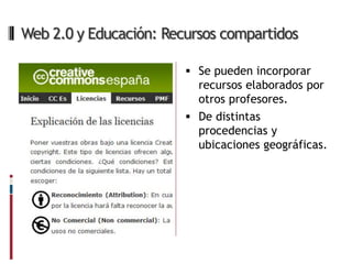 Web 2.0 y Educación: Recursos compartidos

                         Se pueden incorporar
                          recursos elaborados por
                          otros profesores.
                         De distintas
                          procedencias y
                          ubicaciones geográficas.
 