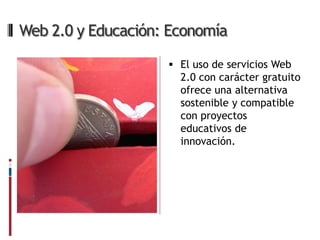 Web 2.0 y Educación: Economía

                     El uso de servicios Web
                      2.0 con carácter gratuito
                      ofrece una alternativa
                      sostenible y compatible
                      con proyectos
                      educativos de
                      innovación.
 