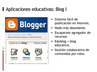 Aplicaciones educativas: Blog I

                        Sistema fácil de
                           publicación en Internet.
                          Nodo más abundante.
                          Escaparate agregador de
                           recursos.
                          Edublog = blog
                           educativo.
                          Gestión colaborativa de
                           contenidos por roles.
 