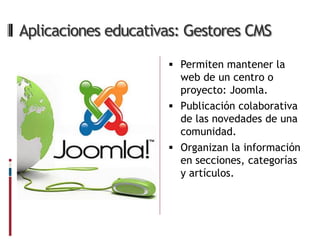 Aplicaciones educativas: Gestores CMS

                      Permiten mantener la
                       web de un centro o
                       proyecto: Joomla.
                      Publicación colaborativa
                       de las novedades de una
                       comunidad.
                      Organizan la información
                       en secciones, categorías
                       y artículos.
 