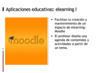 Aplicaciones educativas: elearning I

                        Facilitan la creación y
                         mantenimiento de un
                         espacio de elearning:
                         Moodle
                        El profesor diseña una
                         agenda de contenidos y
                         actividades a partir de
                         un tema.
 