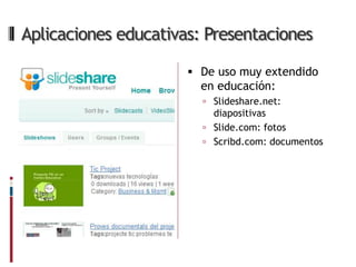 Aplicaciones educativas: Presentaciones

                       De uso muy extendido
                        en educación:
                         Slideshare.net:
                          diapositivas
                         Slide.com: fotos
                         Scribd.com: documentos
 